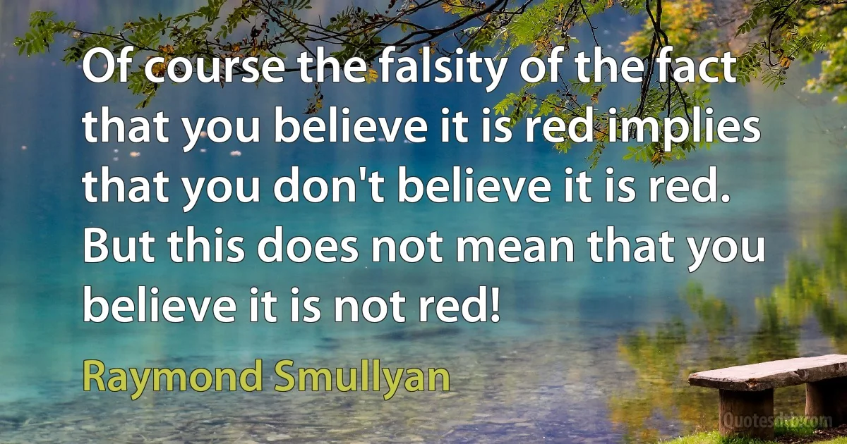 Of course the falsity of the fact that you believe it is red implies that you don't believe it is red. But this does not mean that you believe it is not red! (Raymond Smullyan)