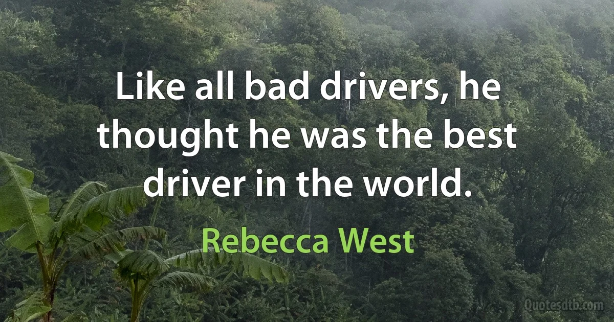 Like all bad drivers, he thought he was the best driver in the world. (Rebecca West)