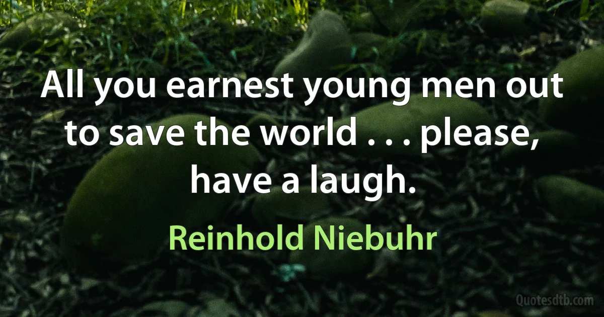 All you earnest young men out to save the world . . . please, have a laugh. (Reinhold Niebuhr)