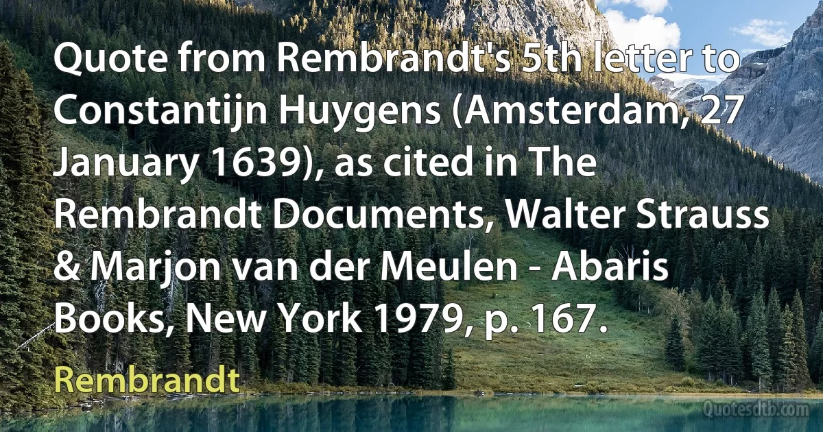 Quote from Rembrandt's 5th letter to Constantijn Huygens (Amsterdam, 27 January 1639), as cited in The Rembrandt Documents, Walter Strauss & Marjon van der Meulen - Abaris Books, New York 1979, p. 167. (Rembrandt)