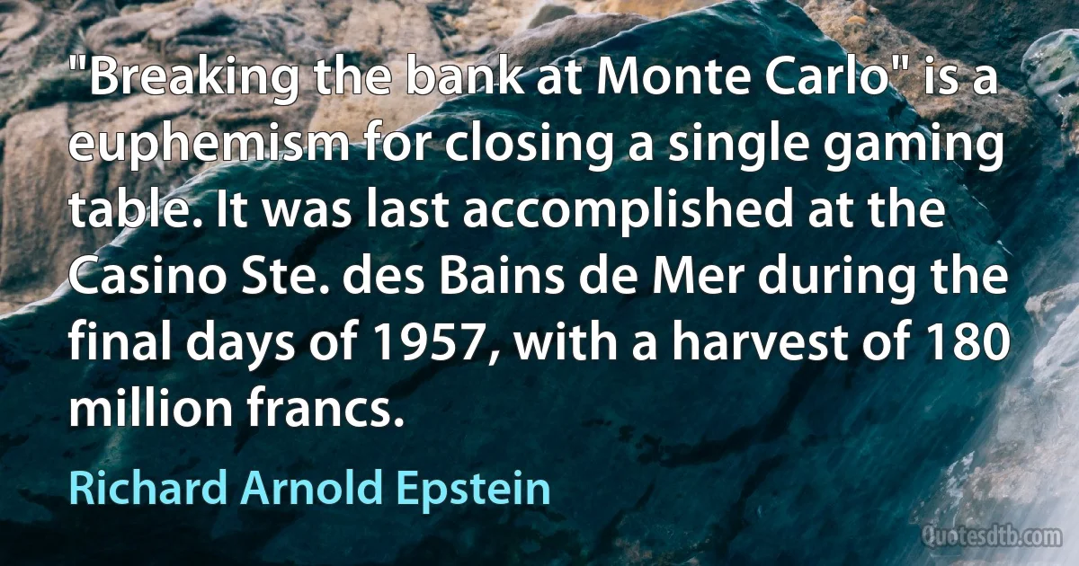 "Breaking the bank at Monte Carlo" is a euphemism for closing a single gaming table. It was last accomplished at the Casino Ste. des Bains de Mer during the final days of 1957, with a harvest of 180 million francs. (Richard Arnold Epstein)