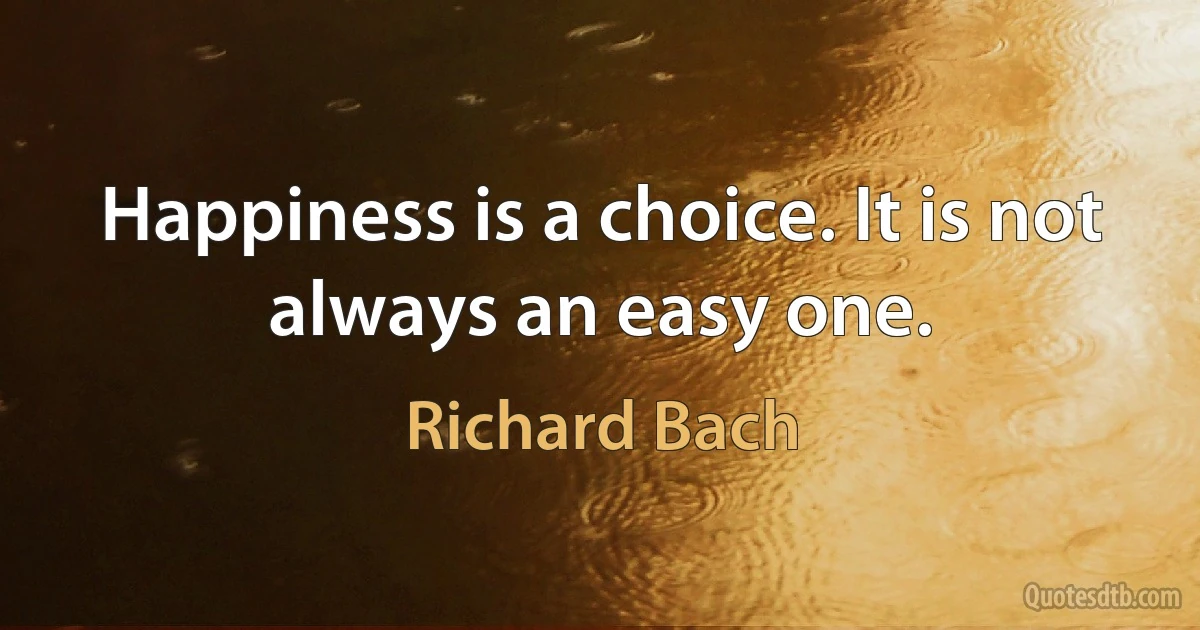 Happiness is a choice. It is not always an easy one. (Richard Bach)