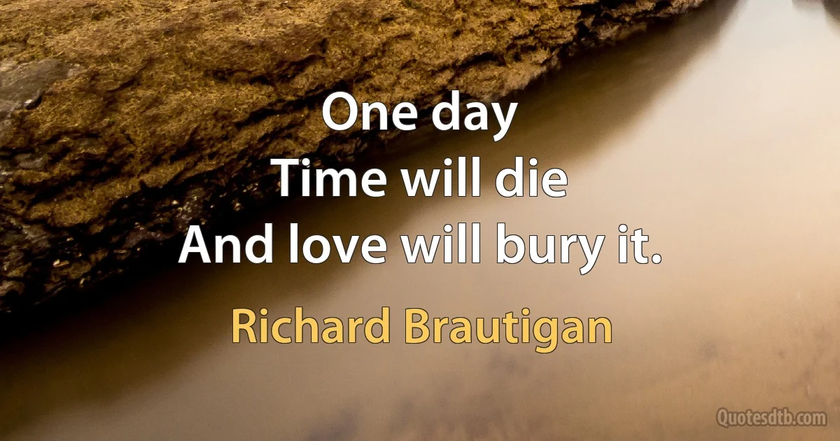 One day
Time will die
And love will bury it. (Richard Brautigan)