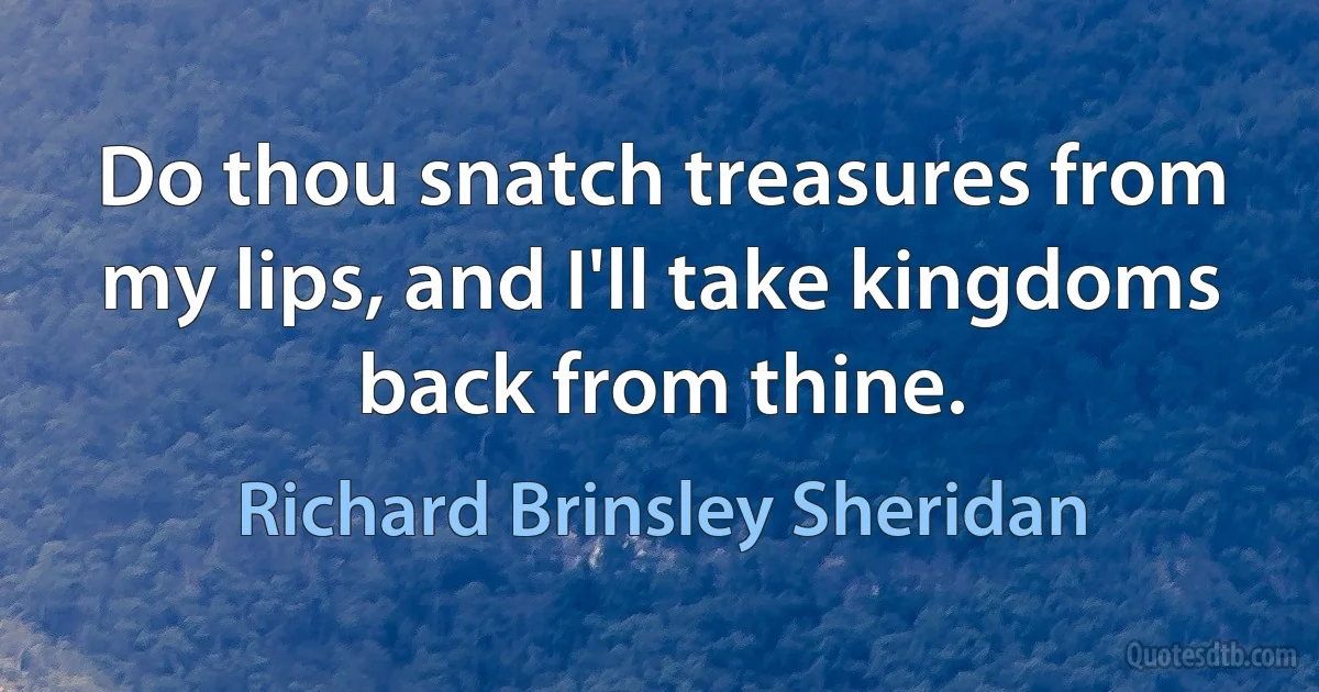 Do thou snatch treasures from my lips, and I'll take kingdoms back from thine. (Richard Brinsley Sheridan)