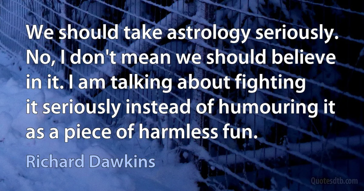 We should take astrology seriously. No, I don't mean we should believe in it. I am talking about fighting it seriously instead of humouring it as a piece of harmless fun. (Richard Dawkins)