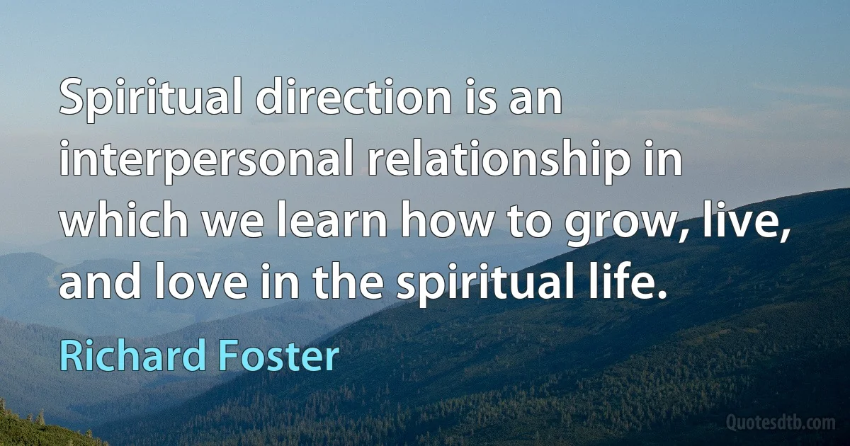 Spiritual direction is an interpersonal relationship in which we learn how to grow, live, and love in the spiritual life. (Richard Foster)