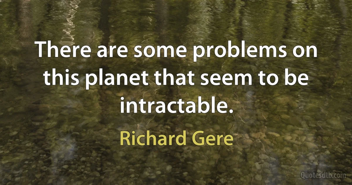 There are some problems on this planet that seem to be intractable. (Richard Gere)