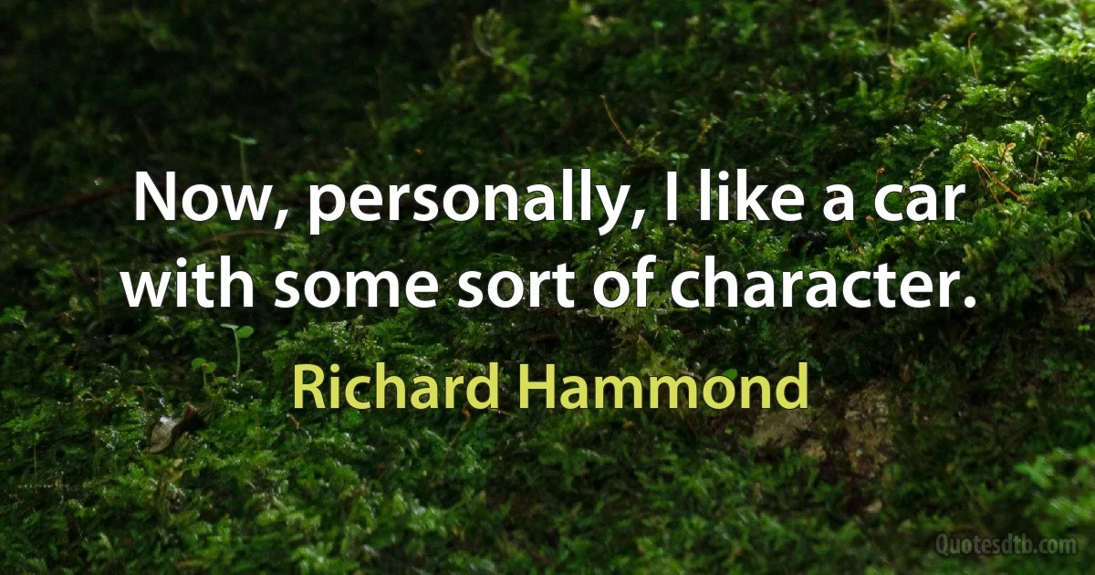 Now, personally, I like a car with some sort of character. (Richard Hammond)