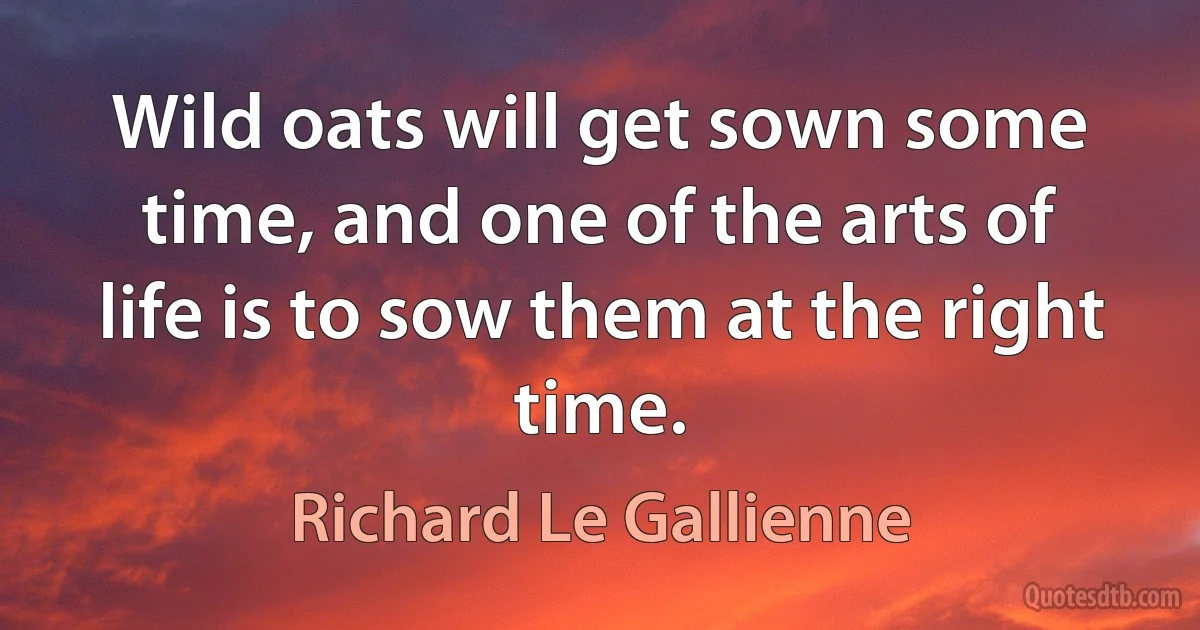 Wild oats will get sown some time, and one of the arts of life is to sow them at the right time. (Richard Le Gallienne)