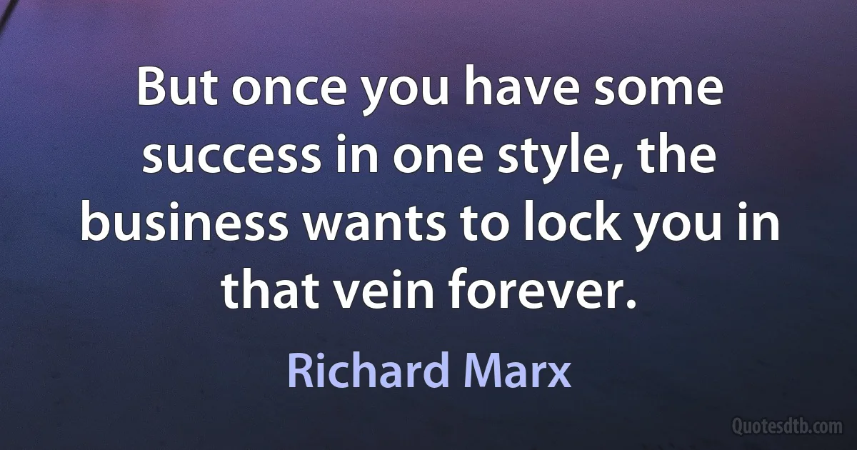 But once you have some success in one style, the business wants to lock you in that vein forever. (Richard Marx)