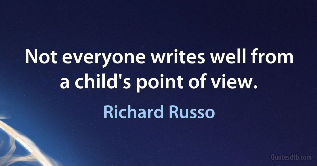 Not everyone writes well from a child's point of view. (Richard Russo)