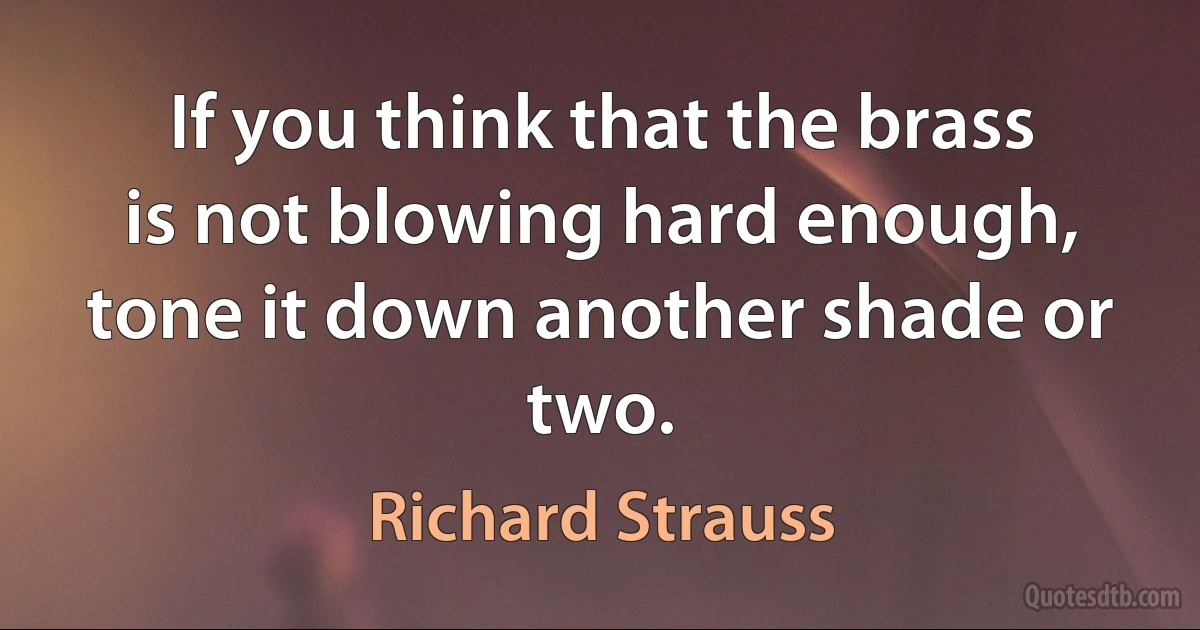 If you think that the brass is not blowing hard enough, tone it down another shade or two. (Richard Strauss)