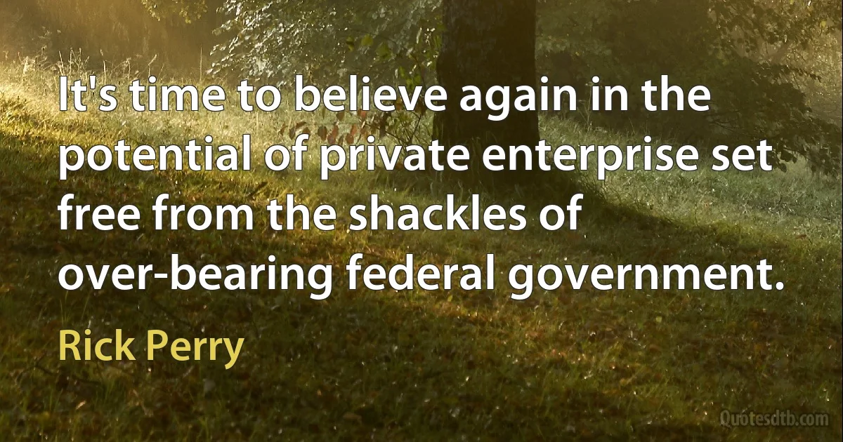 It's time to believe again in the potential of private enterprise set free from the shackles of over-bearing federal government. (Rick Perry)