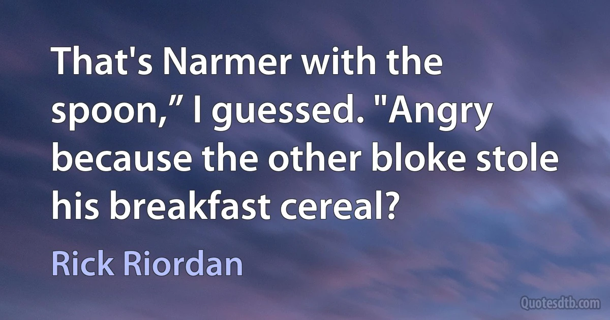 That's Narmer with the spoon,” I guessed. "Angry because the other bloke stole his breakfast cereal? (Rick Riordan)