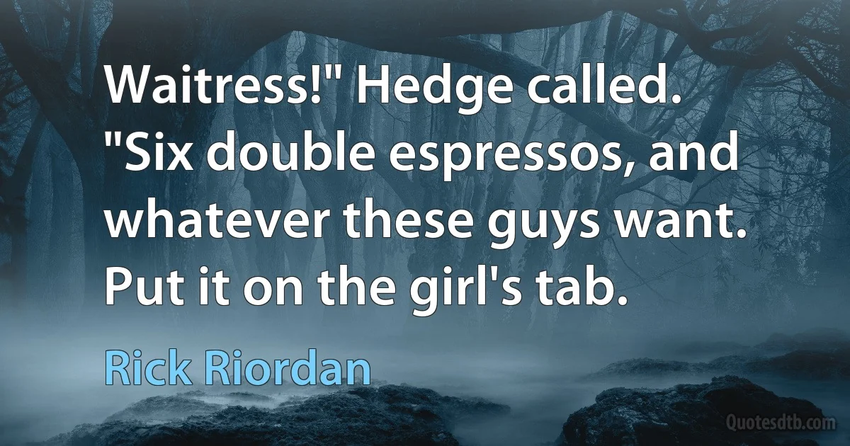 Waitress!" Hedge called. "Six double espressos, and whatever these guys want. Put it on the girl's tab. (Rick Riordan)