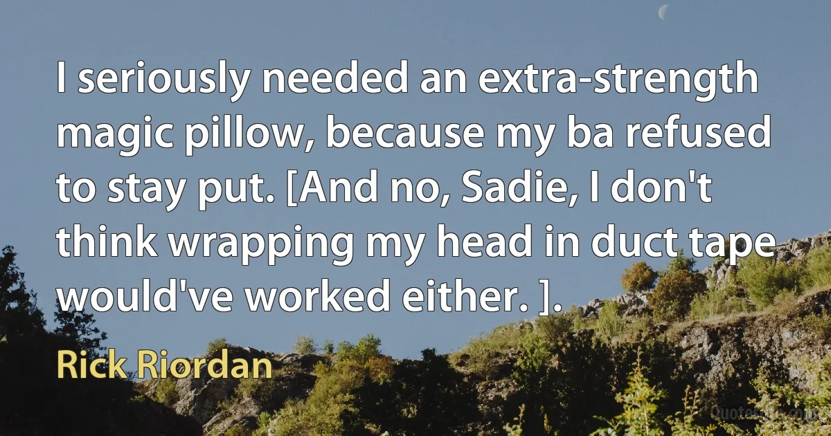 I seriously needed an extra-strength magic pillow, because my ba refused to stay put. [And no, Sadie, I don't think wrapping my head in duct tape would've worked either. ]. (Rick Riordan)