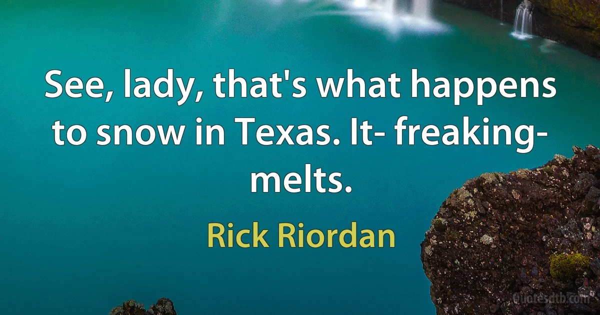 See, lady, that's what happens to snow in Texas. It- freaking- melts. (Rick Riordan)