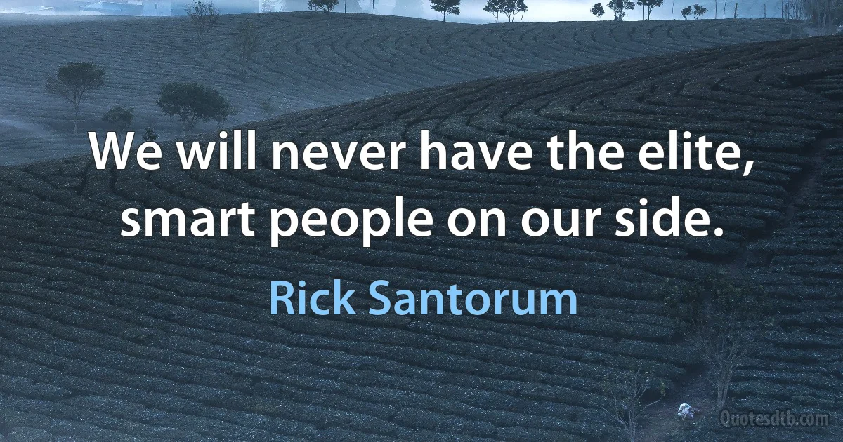 We will never have the elite, smart people on our side. (Rick Santorum)