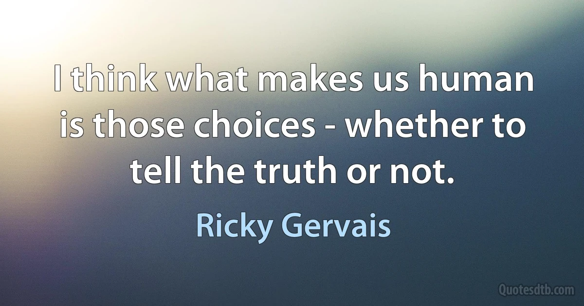 I think what makes us human is those choices - whether to tell the truth or not. (Ricky Gervais)