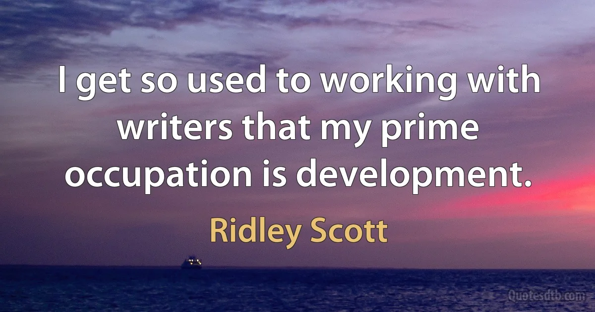 I get so used to working with writers that my prime occupation is development. (Ridley Scott)