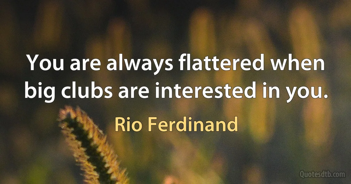 You are always flattered when big clubs are interested in you. (Rio Ferdinand)