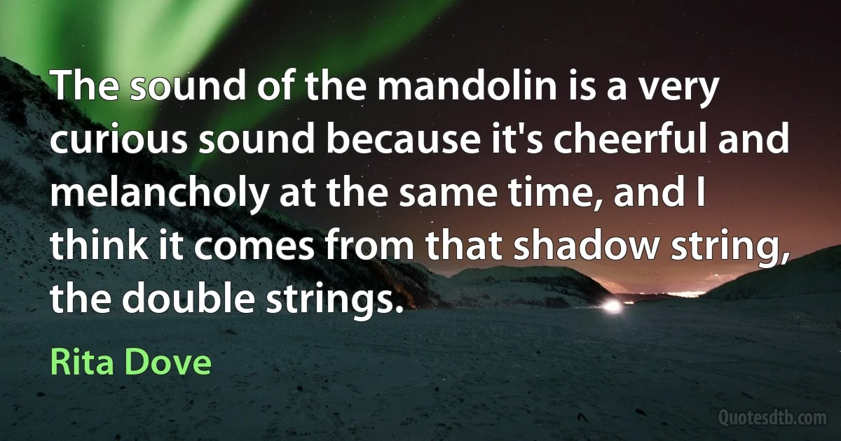 The sound of the mandolin is a very curious sound because it's cheerful and melancholy at the same time, and I think it comes from that shadow string, the double strings. (Rita Dove)