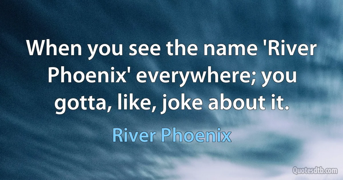 When you see the name 'River Phoenix' everywhere; you gotta, like, joke about it. (River Phoenix)