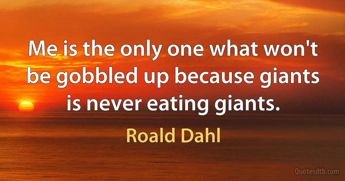 Me is the only one what won't be gobbled up because giants is never eating giants. (Roald Dahl)