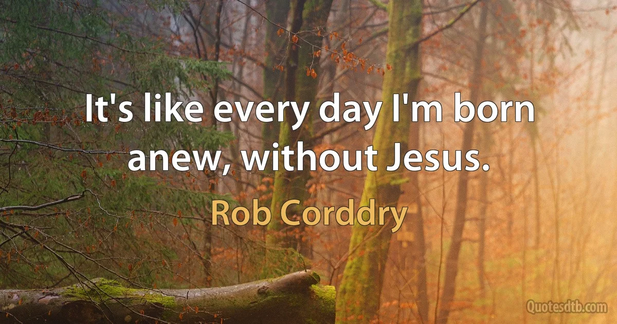 It's like every day I'm born anew, without Jesus. (Rob Corddry)