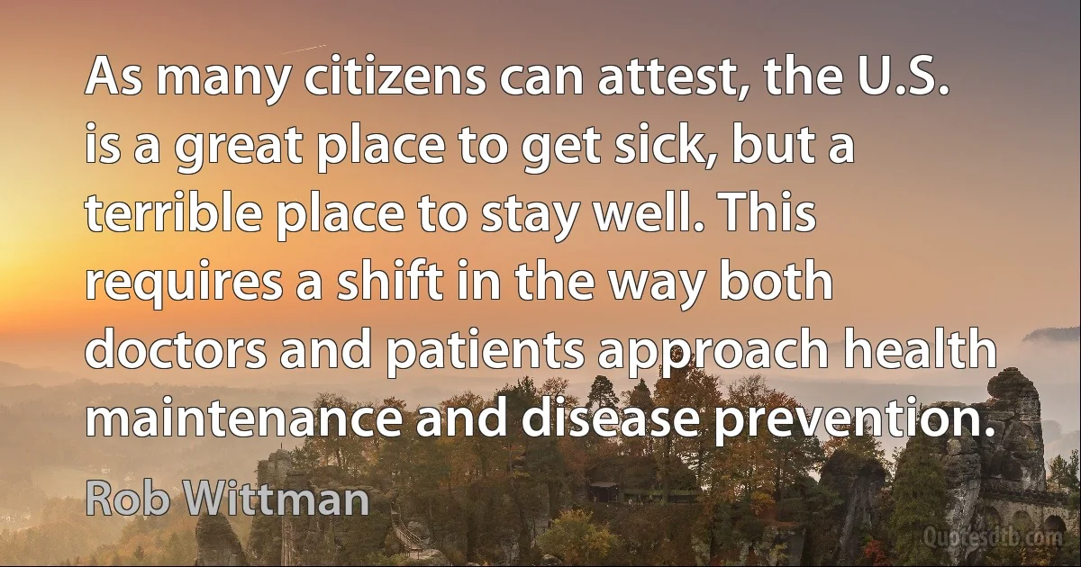 As many citizens can attest, the U.S. is a great place to get sick, but a terrible place to stay well. This requires a shift in the way both doctors and patients approach health maintenance and disease prevention. (Rob Wittman)