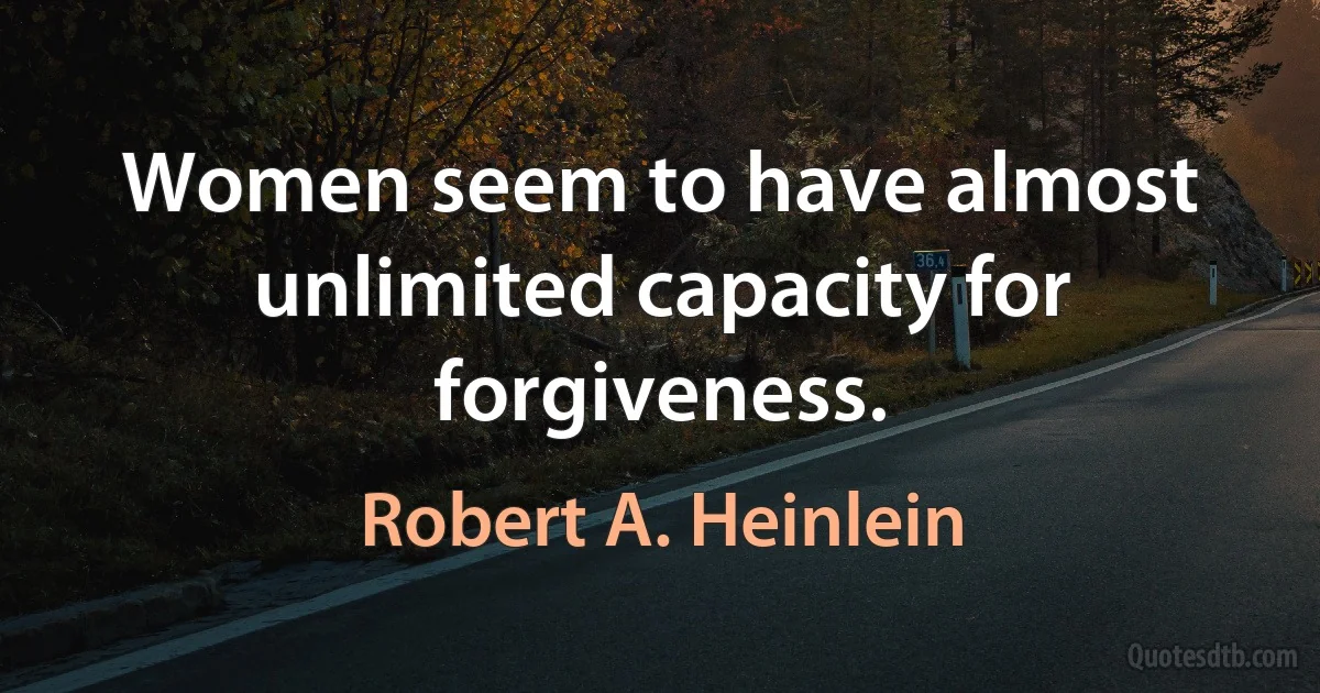 Women seem to have almost unlimited capacity for forgiveness. (Robert A. Heinlein)