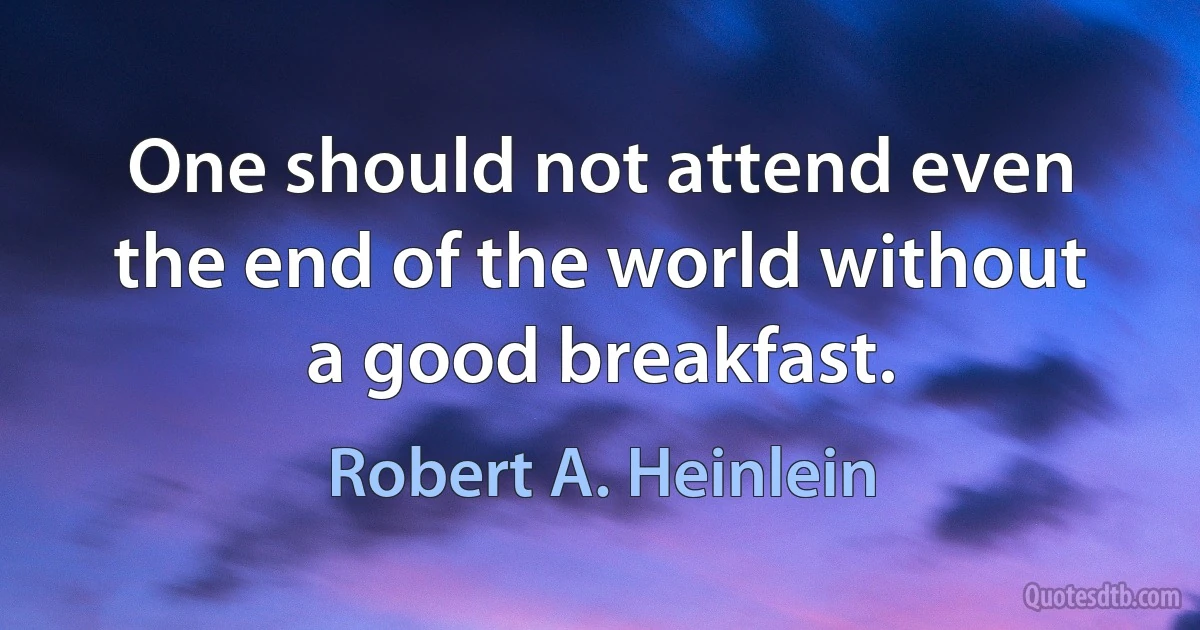 One should not attend even the end of the world without a good breakfast. (Robert A. Heinlein)