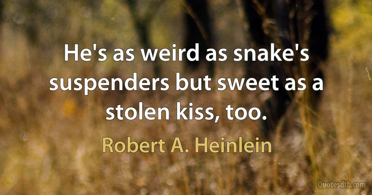 He's as weird as snake's suspenders but sweet as a stolen kiss, too. (Robert A. Heinlein)