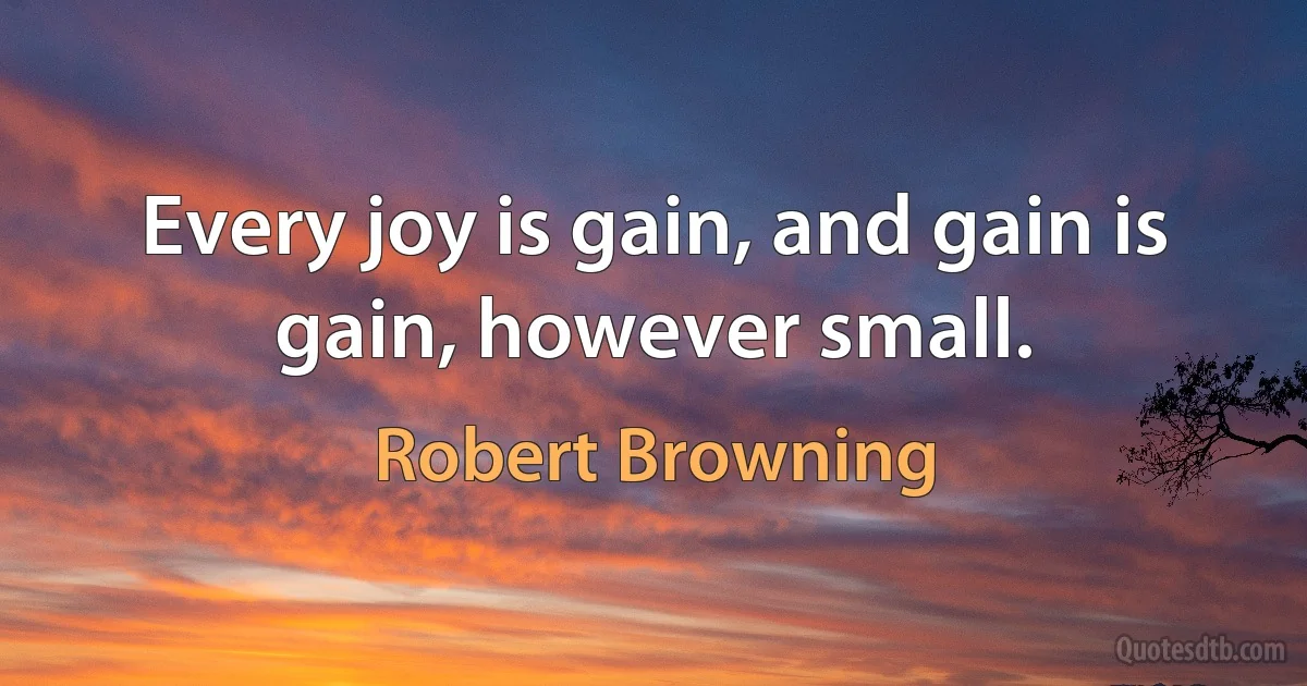 Every joy is gain, and gain is gain, however small. (Robert Browning)