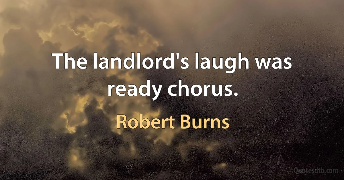 The landlord's laugh was ready chorus. (Robert Burns)