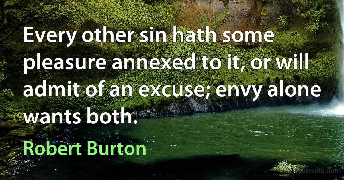 Every other sin hath some pleasure annexed to it, or will admit of an excuse; envy alone wants both. (Robert Burton)