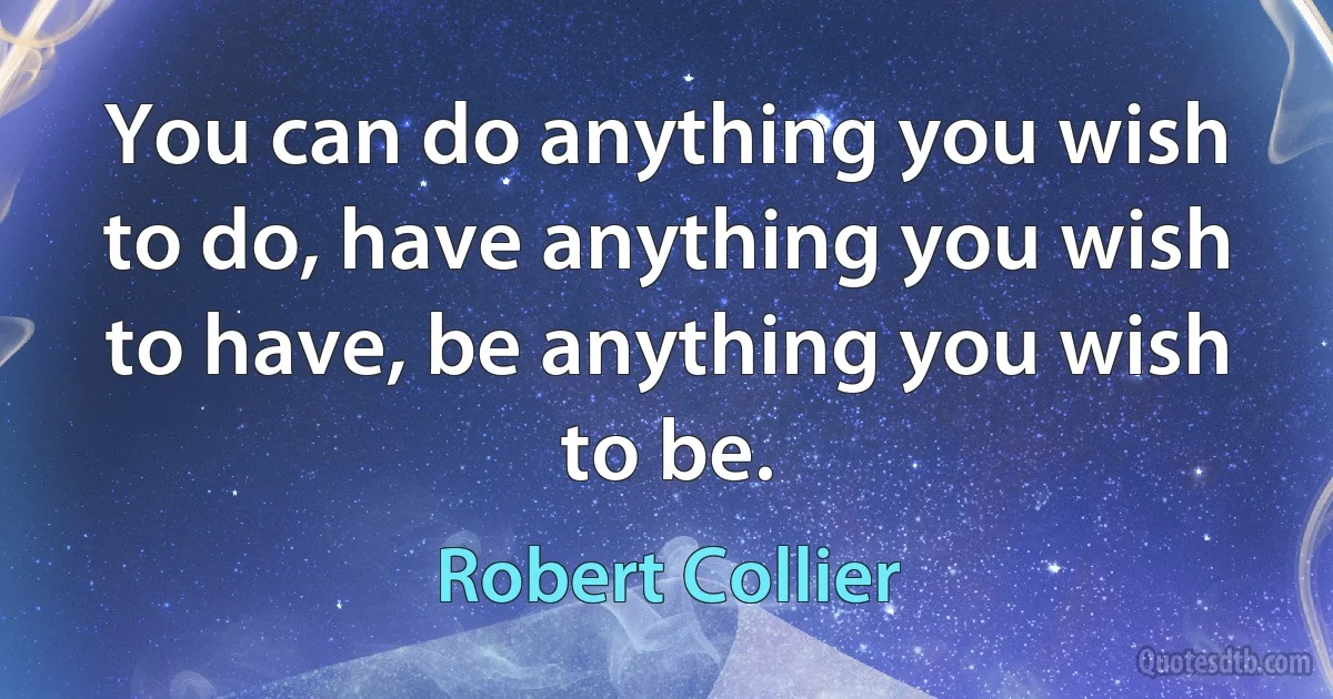 You can do anything you wish to do, have anything you wish to have, be anything you wish to be. (Robert Collier)