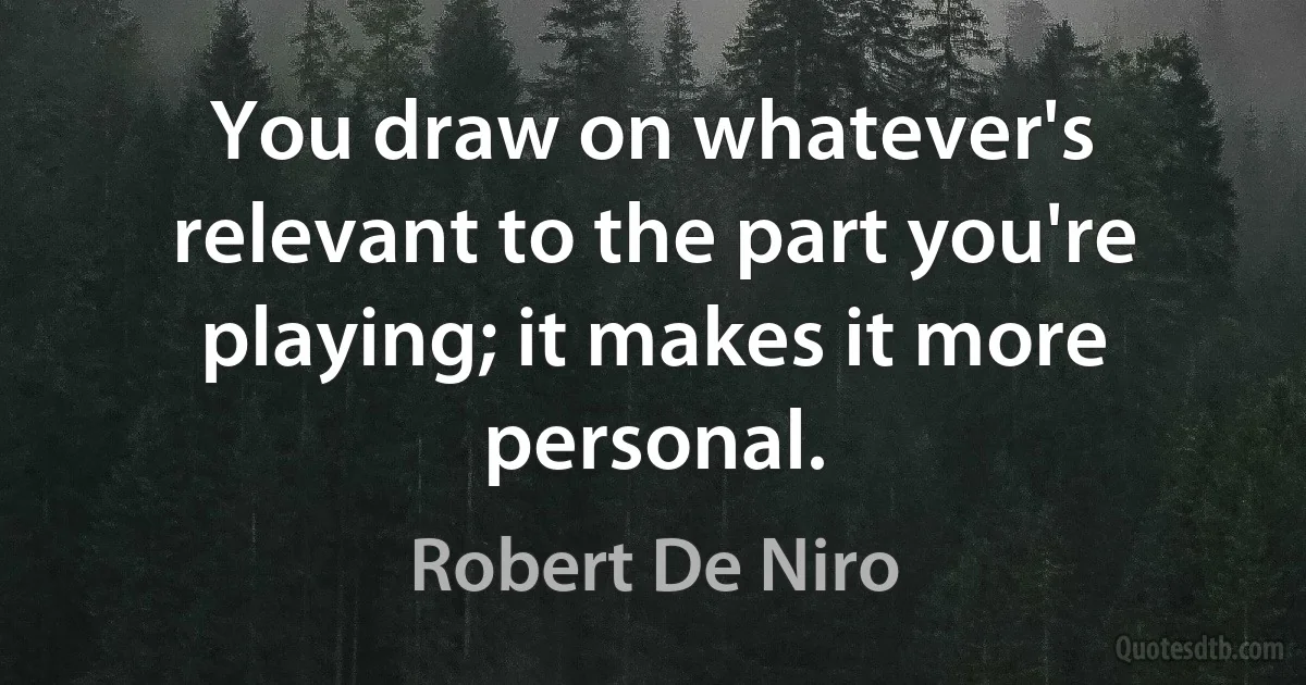 You draw on whatever's relevant to the part you're playing; it makes it more personal. (Robert De Niro)