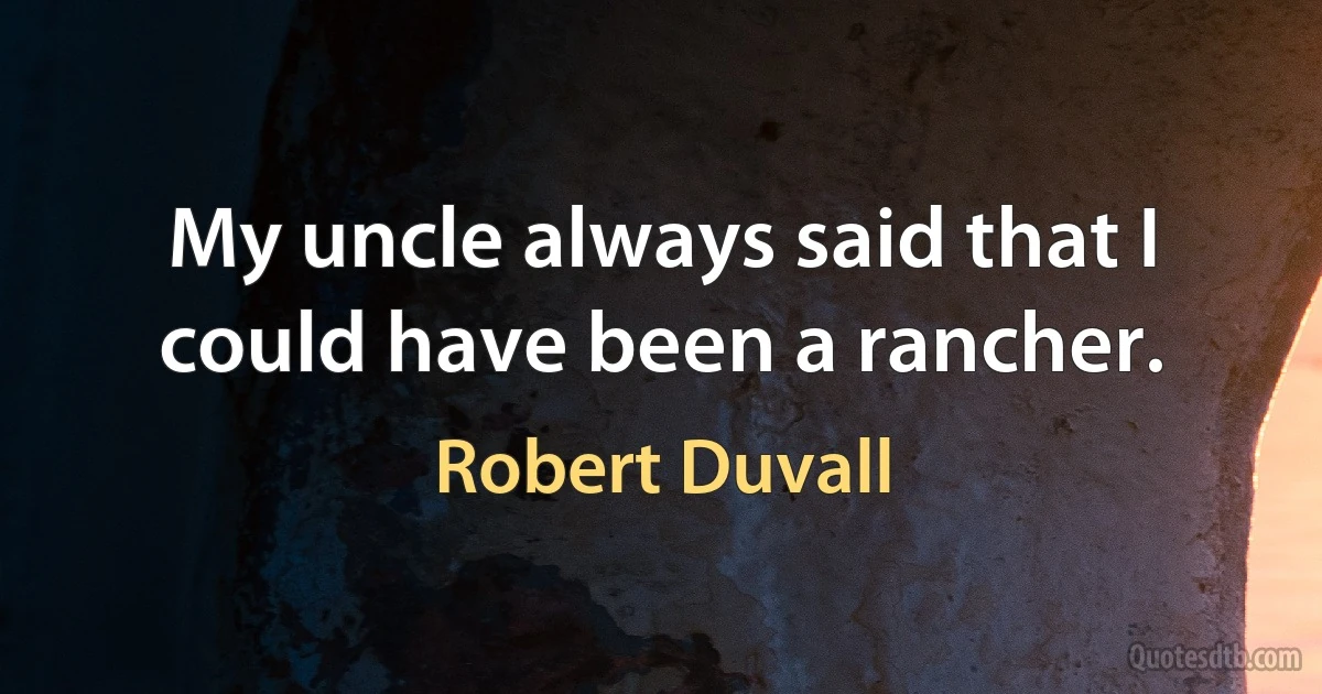 My uncle always said that I could have been a rancher. (Robert Duvall)