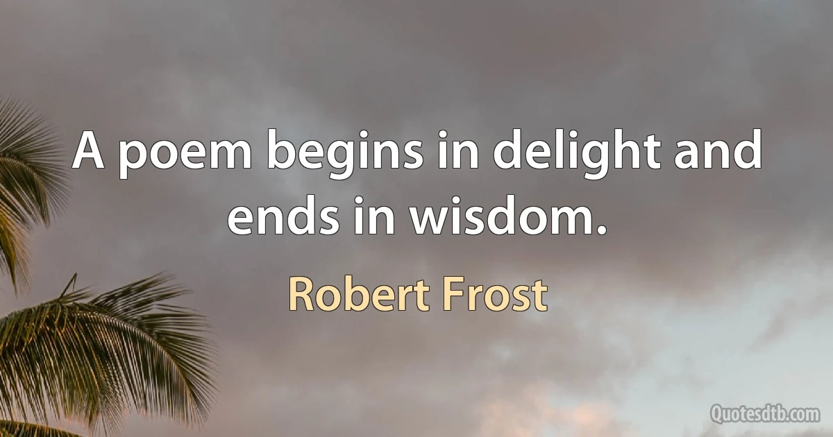 A poem begins in delight and ends in wisdom. (Robert Frost)