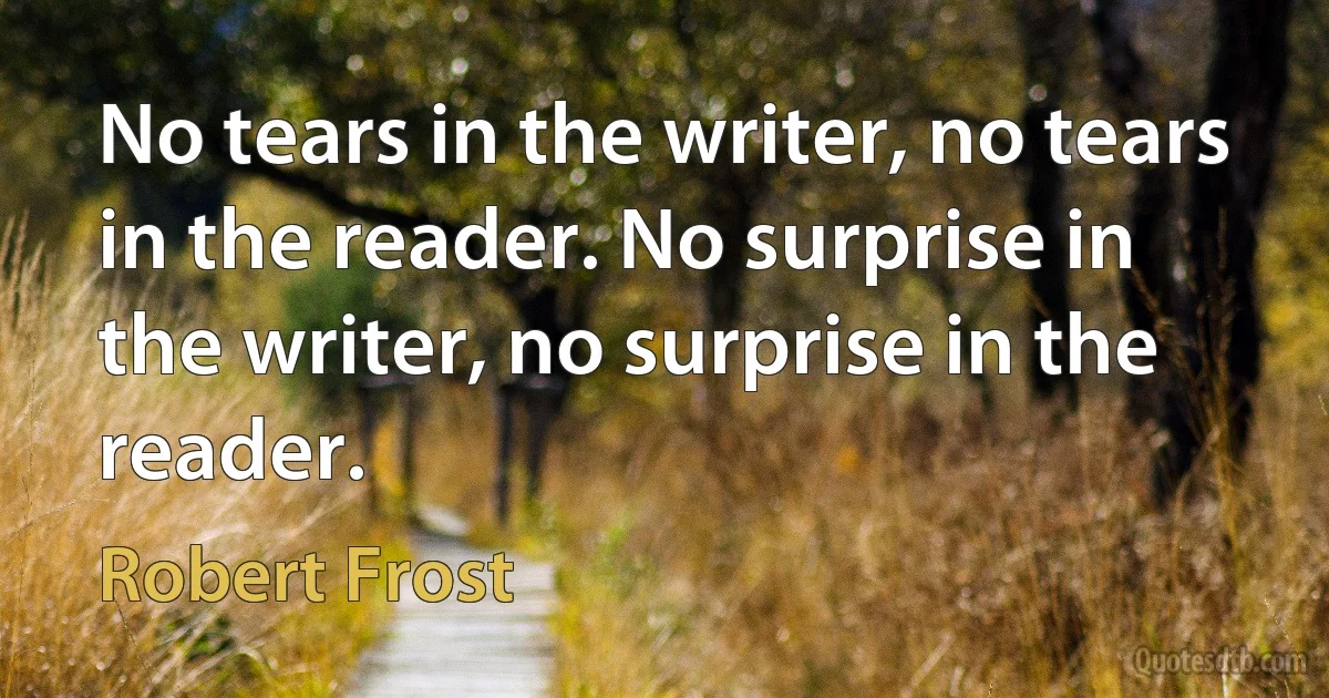 No tears in the writer, no tears in the reader. No surprise in the writer, no surprise in the reader. (Robert Frost)