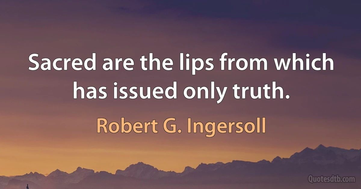 Sacred are the lips from which has issued only truth. (Robert G. Ingersoll)