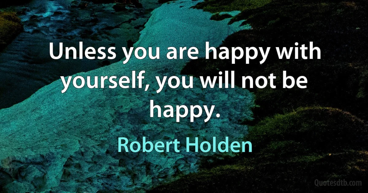 Unless you are happy with yourself, you will not be happy. (Robert Holden)