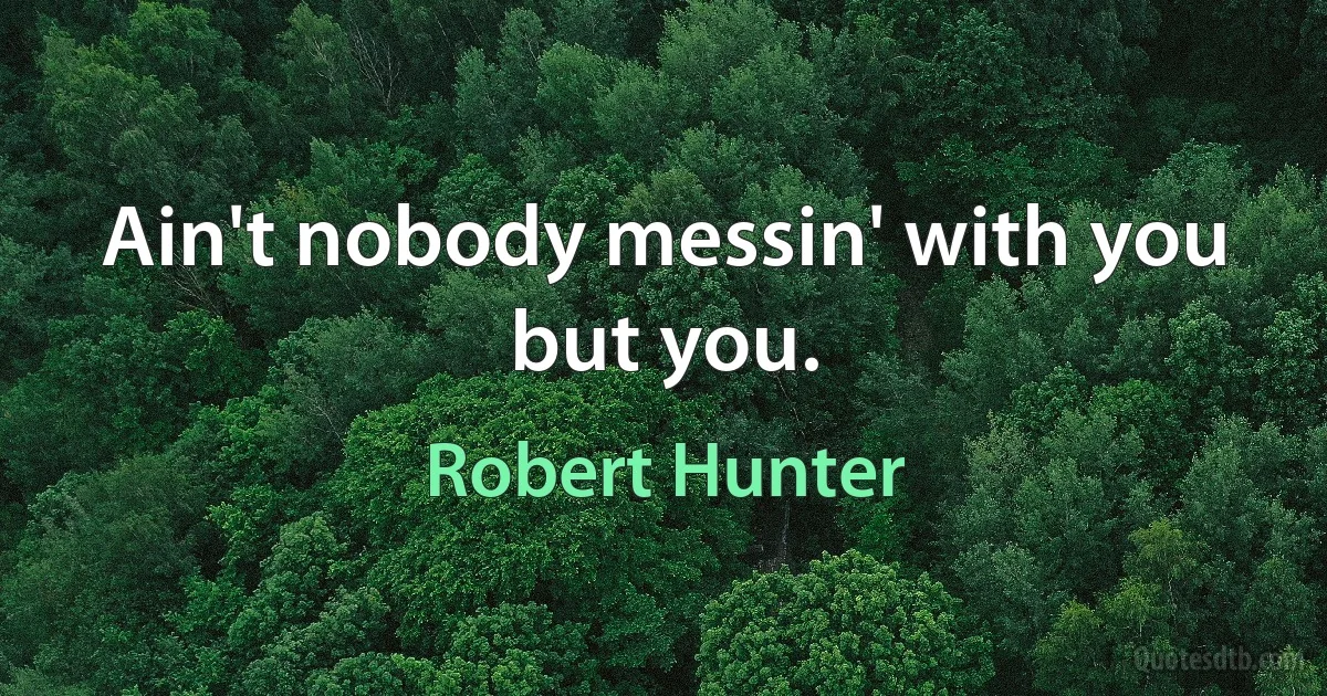 Ain't nobody messin' with you but you. (Robert Hunter)