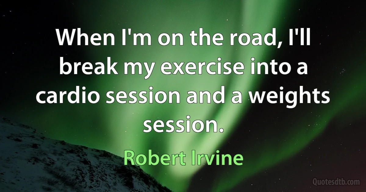 When I'm on the road, I'll break my exercise into a cardio session and a weights session. (Robert Irvine)