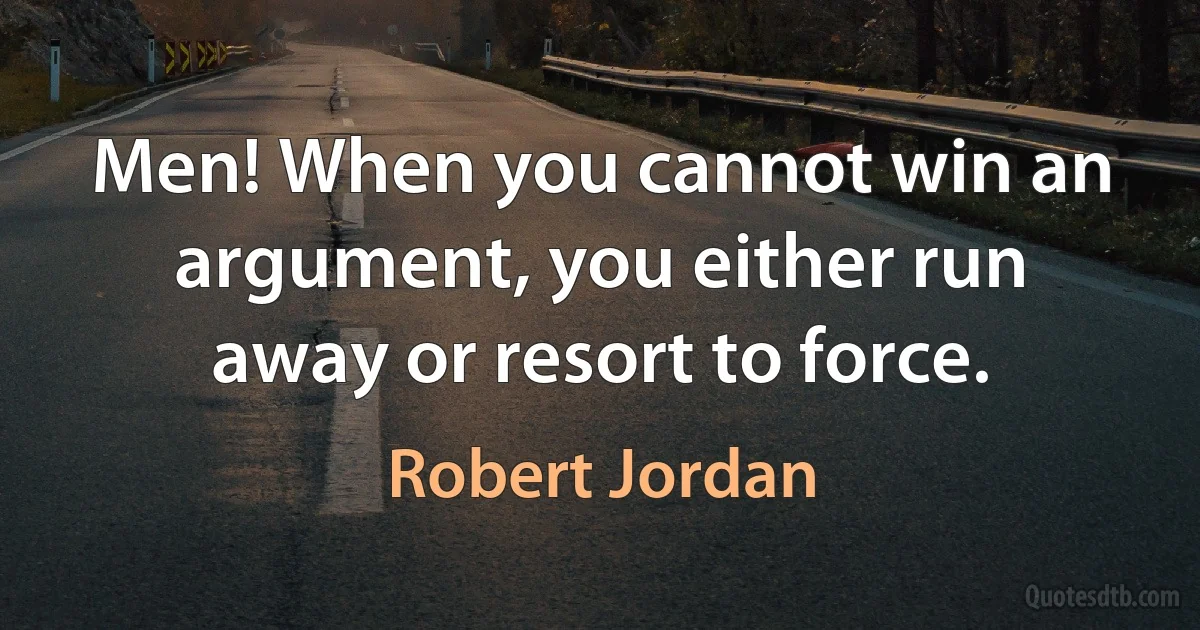 Men! When you cannot win an argument, you either run away or resort to force. (Robert Jordan)