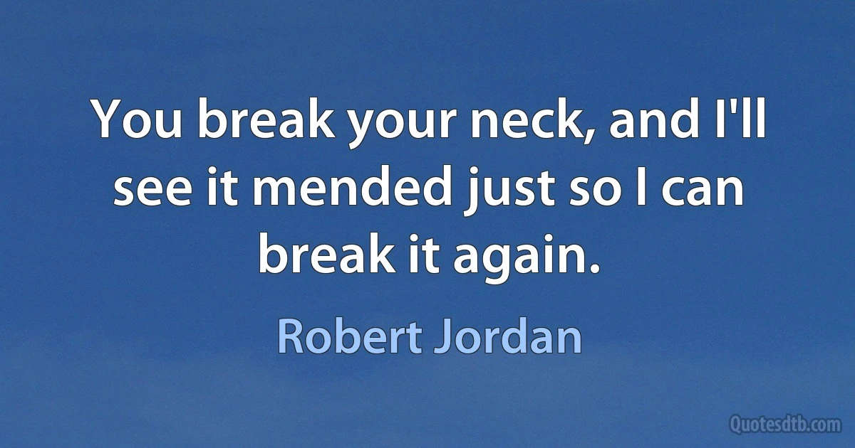 You break your neck, and I'll see it mended just so I can break it again. (Robert Jordan)