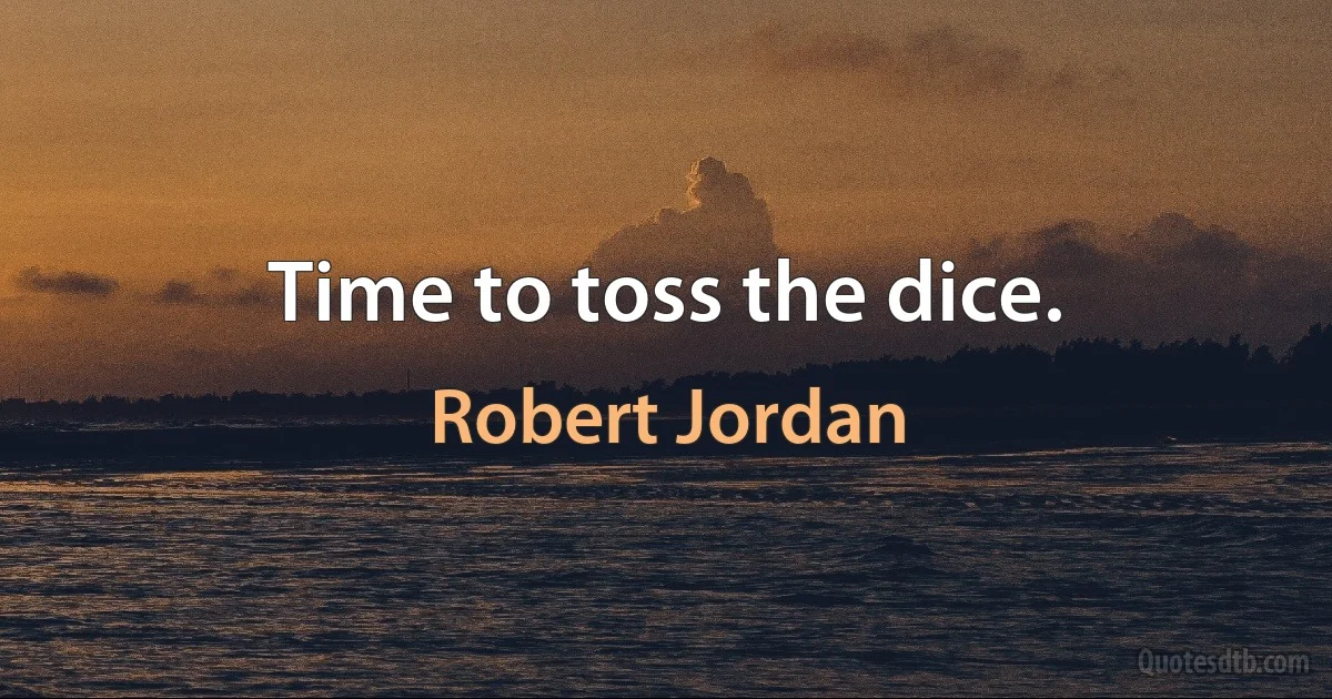 Time to toss the dice. (Robert Jordan)