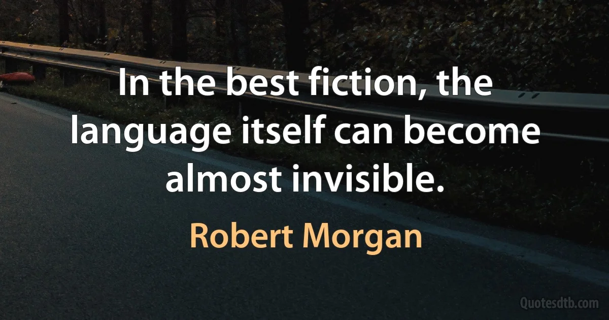 In the best fiction, the language itself can become almost invisible. (Robert Morgan)