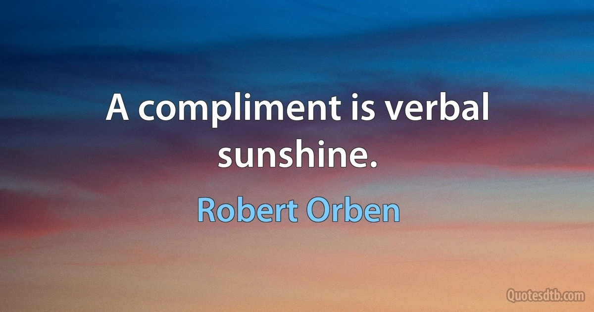 A compliment is verbal sunshine. (Robert Orben)